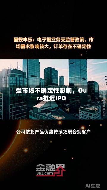 受市场不确定性影响，Oura推迟IPO-第3张图片