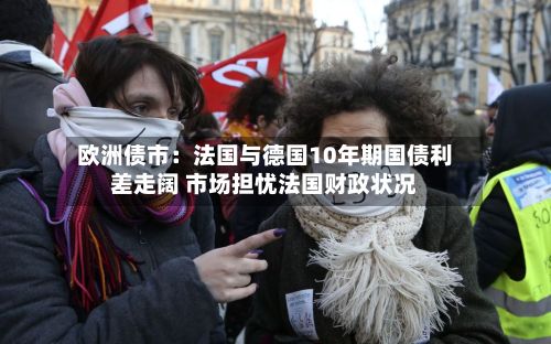 欧洲债市：法国与德国10年期国债利差走阔 市场担忧法国财政状况-第2张图片