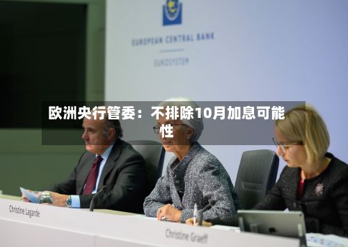欧洲央行管委：不排除10月加息可能性