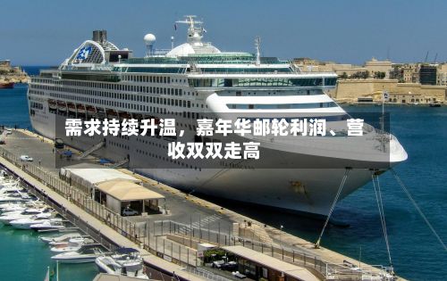 需求持续升温，嘉年华邮轮利润	、营收双双走高-第2张图片