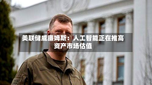 美联储威廉姆斯：人工智能正在推高资产市场估值