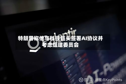 特朗普称他与科技巨头签署AI协议并考虑组建委员会-第2张图片
