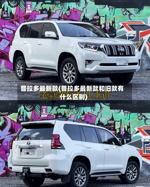 普拉多最新款(普拉多最新款和旧款有什么区别)