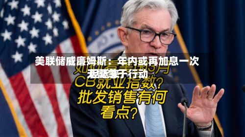 美联储威廉姆斯：年内或再加息一次 但近来无需急于行动-第2张图片