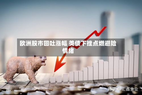 欧洲股市回吐涨幅 美债下挫点燃避险情绪-第3张图片