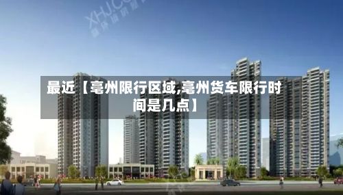 最近【亳州限行区域,亳州货车限行时间是几点】