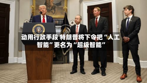动用行政手段 特朗普将下令把“人工智能”更名为“超级智能”-第2张图片