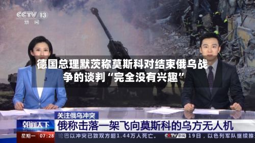 德国总理默茨称莫斯科对结束俄乌战争的谈判“完全没有兴趣	”-第2张图片