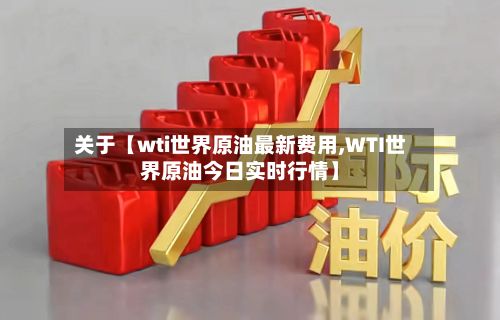 关于【wti世界原油最新费用,WTI世界原油今日实时行情】