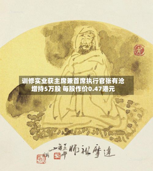 训修实业获主席兼首席执行官张有沧增持5万股 每股作价0.47港元-第2张图片