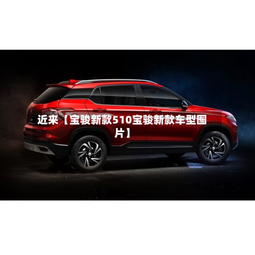 近来【宝骏新款510宝骏新款车型图片】