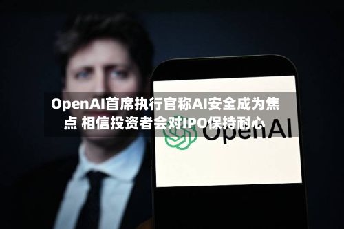 OpenAI首席执行官称AI安全成为焦点 相信投资者会对IPO保持耐心-第2张图片