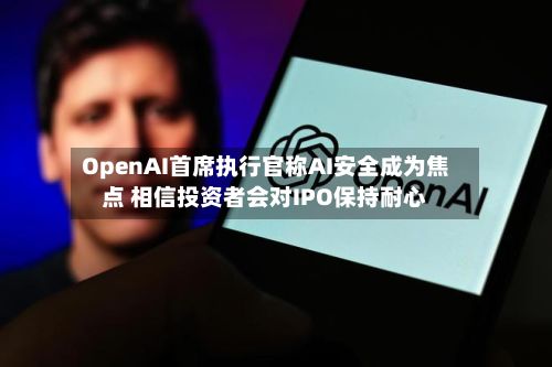 OpenAI首席执行官称AI安全成为焦点 相信投资者会对IPO保持耐心-第3张图片