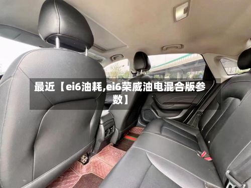 最近【ei6油耗,ei6荣威油电混合版参数】-第2张图片