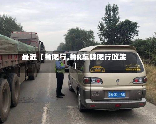 最近【鲁限行,鲁R车牌限行政策】