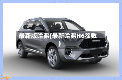 最新版哈弗(最新哈弗H6参数)-第2张图片