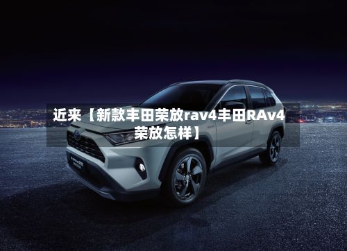 近来【新款丰田荣放rav4丰田RAv4荣放怎样】