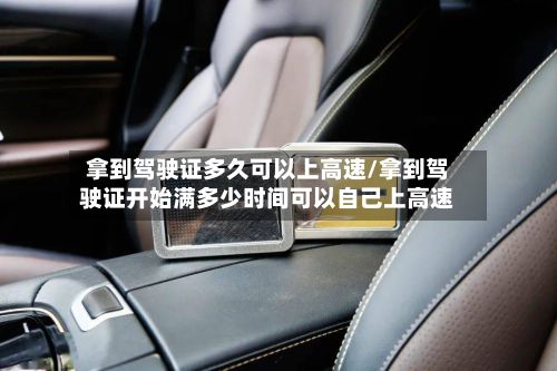 拿到驾驶证多久可以上高速/拿到驾驶证开始满多少时间可以自己上高速-第2张图片