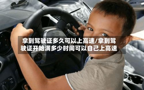 拿到驾驶证多久可以上高速/拿到驾驶证开始满多少时间可以自己上高速