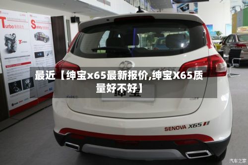 最近【绅宝x65最新报价,绅宝X65质量好不好】