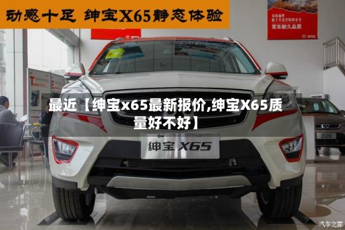 最近【绅宝x65最新报价,绅宝X65质量好不好】-第3张图片