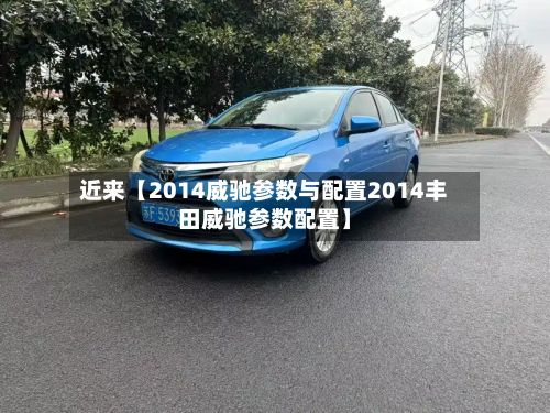 近来【2014威驰参数与配置2014丰田威驰参数配置】-第3张图片