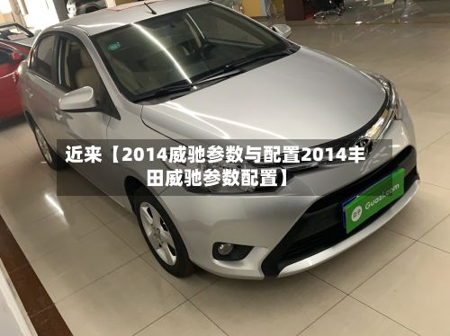 近来【2014威驰参数与配置2014丰田威驰参数配置】