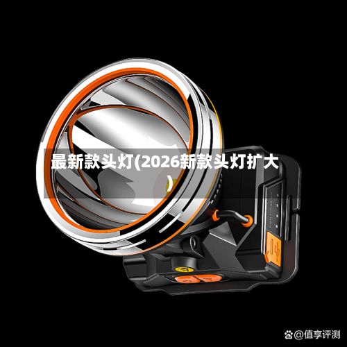 最新款头灯(2026新款头灯扩大)-第2张图片