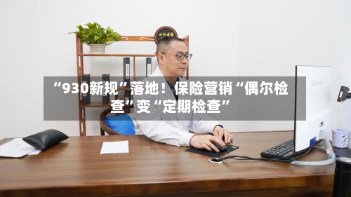 “930新规	”落地！保险营销“偶尔检查”变“定期检查”-第2张图片