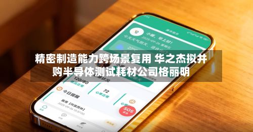 精密制造能力跨场景复用 华之杰拟并购半导体测试耗材公司格丽明-第1张图片