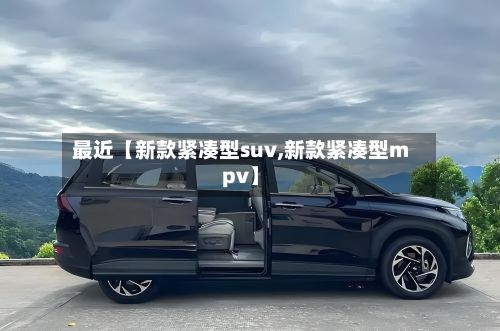最近【新款紧凑型suv,新款紧凑型mpv】