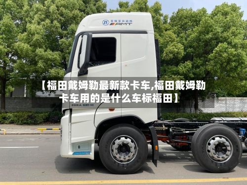 【福田戴姆勒最新款卡车,福田戴姆勒卡车用的是什么车标福田】