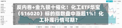 反内卷+金九银十催化！化工ETF华宝（516020）标的指数盘中涨超1%！化工补库行情可期？