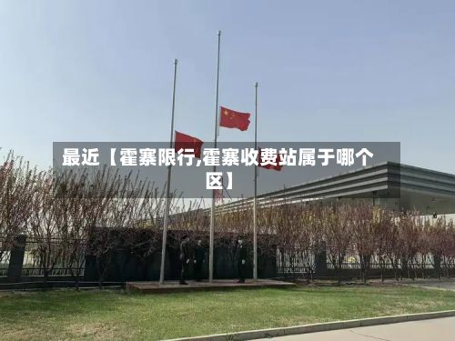 最近【霍寨限行,霍寨收费站属于哪个区】-第3张图片