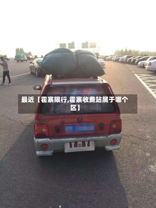 最近【霍寨限行,霍寨收费站属于哪个区】-第2张图片