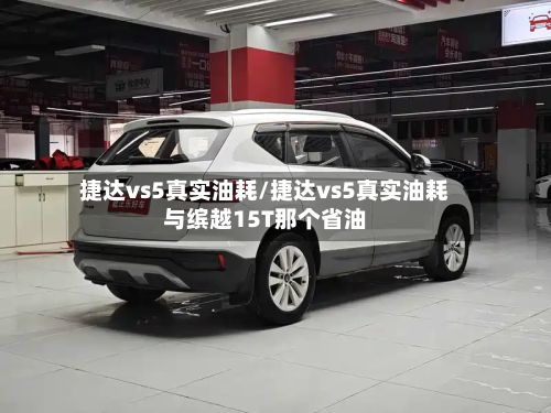 捷达vs5真实油耗/捷达vs5真实油耗与缤越15T那个省油