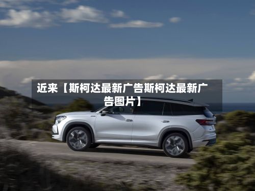 近来【斯柯达最新广告斯柯达最新广告图片】-第3张图片