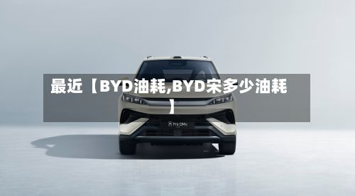 最近【BYD油耗,BYD宋多少油耗】