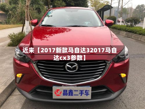 近来【2017新款马自达32017马自达cx3参数】