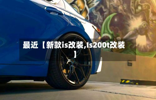 最近【新款is改装,Is200t改装】-第3张图片