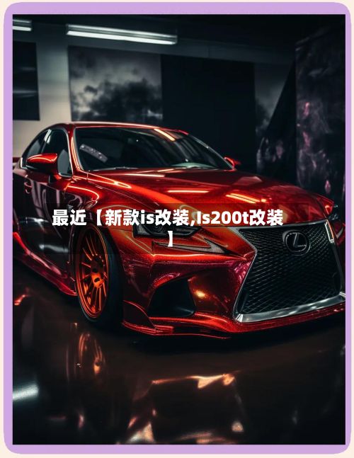 最近【新款is改装,Is200t改装】-第2张图片