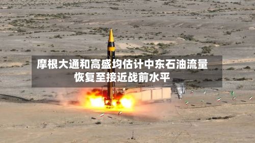 摩根大通和高盛均估计中东石油流量恢复至接近战前水平