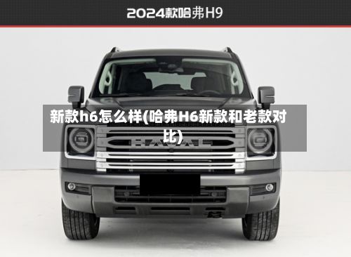 新款h6怎么样(哈弗H6新款和老款对比)-第3张图片