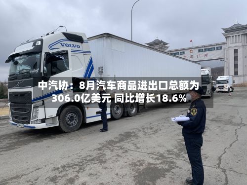 中汽协：8月汽车商品进出口总额为306.0亿美元 同比增长18.6%-第2张图片