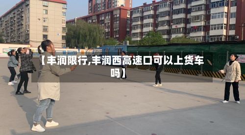 【丰润限行,丰润西高速口可以上货车吗】-第2张图片