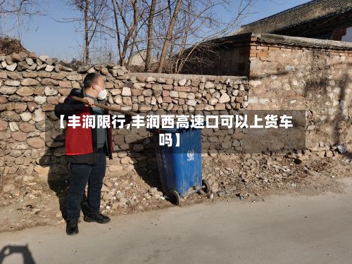【丰润限行,丰润西高速口可以上货车吗】-第1张图片