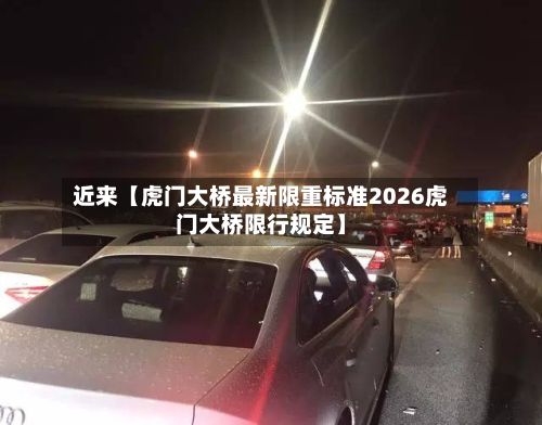 近来【虎门大桥最新限重标准2026虎门大桥限行规定】-第2张图片