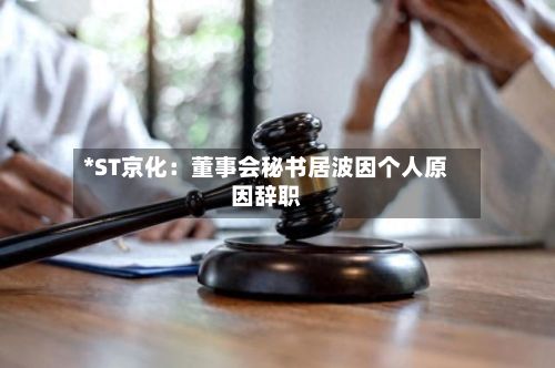 *ST京化：董事会秘书居波因个人原因辞职-第2张图片