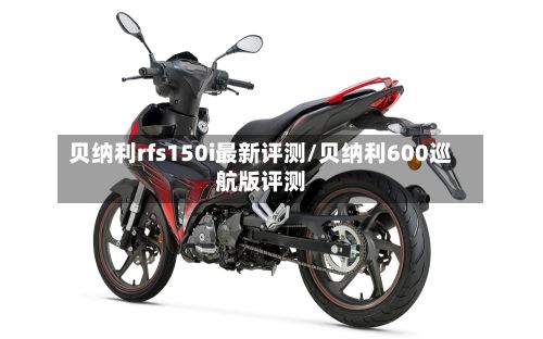 贝纳利rfs150i最新评测/贝纳利600巡航版评测-第2张图片