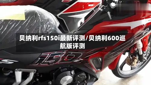 贝纳利rfs150i最新评测/贝纳利600巡航版评测